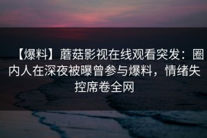 【爆料】蘑菇影视在线观看突发：圈内人在深夜被曝曾参与爆料，情绪失控席卷全网