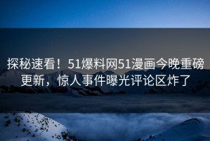 探秘速看！51爆料网51漫画今晚重磅更新，惊人事件曝光评论区炸了
