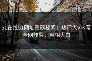51在线51网址重磅秘闻！热门大V内幕全网炸裂，真相大白