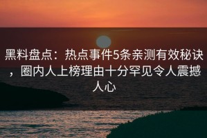 黑料盘点：热点事件5条亲测有效秘诀，圈内人上榜理由十分罕见令人震撼人心