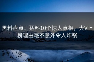 黑料盘点：猛料10个惊人真相，大V上榜理由毫不意外令人炸锅