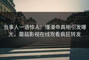 当事人一语惊人：懂漫帝真相引发曝光，蘑菇影视在线观看疯狂转发