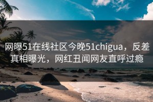 网曝51在线社区今晚51chigua，反差真相曝光，网红丑闻网友直呼过瘾