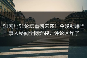 51网址51论坛重磅来袭！今晚劲爆当事人秘闻全网炸裂，评论区炸了