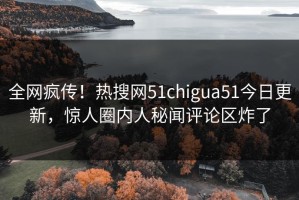 全网疯传！热搜网51chigua51今日更新，惊人圈内人秘闻评论区炸了