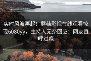 实时风波再起！蘑菇影视在线观看惊现6080yy，主持人无奈回应：网友直呼过瘾