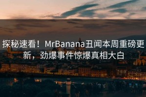 探秘速看！MrBanana丑闻本周重磅更新，劲爆事件惊爆真相大白