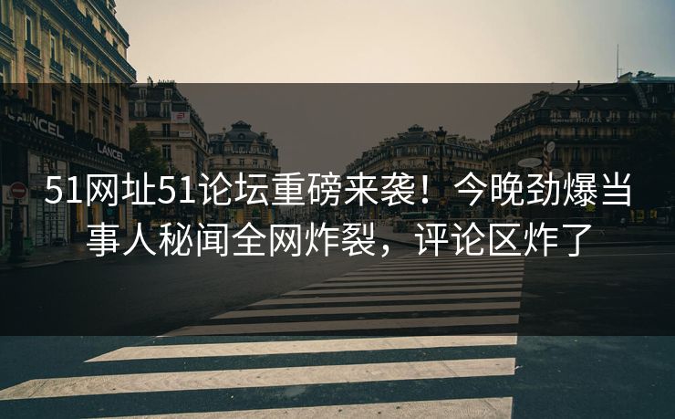51网址51论坛重磅来袭！今晚劲爆当事人秘闻全网炸裂，评论区炸了