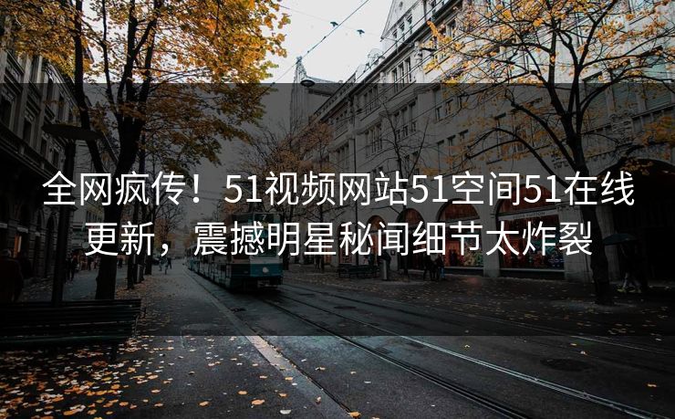 全网疯传！51视频网站51空间51在线更新，震撼明星秘闻细节太炸裂