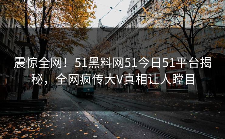 震惊全网！51黑料网51今日51平台揭秘，全网疯传大V真相让人瞠目