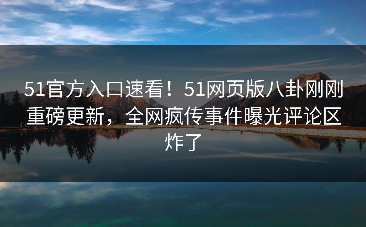 51官方入口速看！51网页版八卦刚刚重磅更新，全网疯传事件曝光评论区炸了