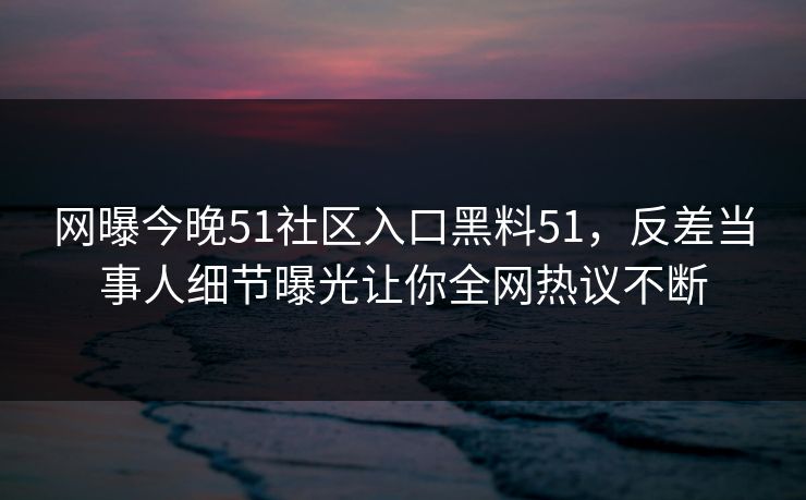 网曝今晚51社区入口黑料51，反差当事人细节曝光让你全网热议不断