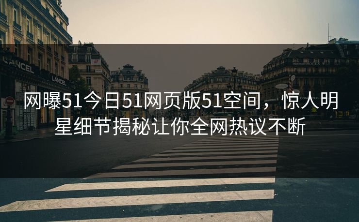 网曝51今日51网页版51空间，惊人明星细节揭秘让你全网热议不断
