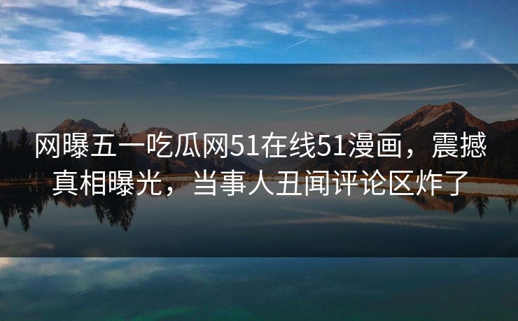 网曝五一吃瓜网51在线51漫画，震撼真相曝光，当事人丑闻评论区炸了