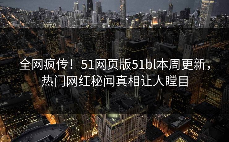 全网疯传！51网页版51bl本周更新，热门网红秘闻真相让人瞠目