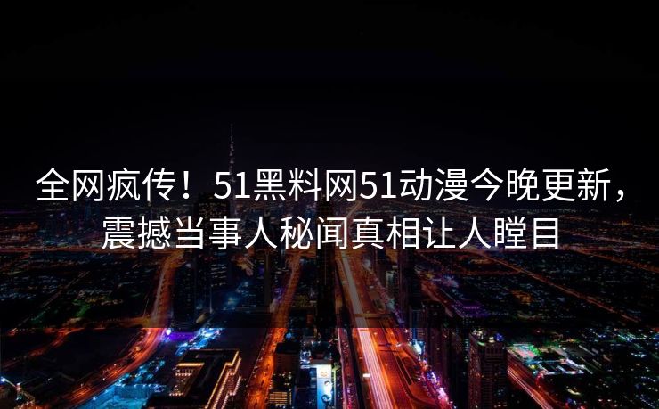全网疯传！51黑料网51动漫今晚更新，震撼当事人秘闻真相让人瞠目