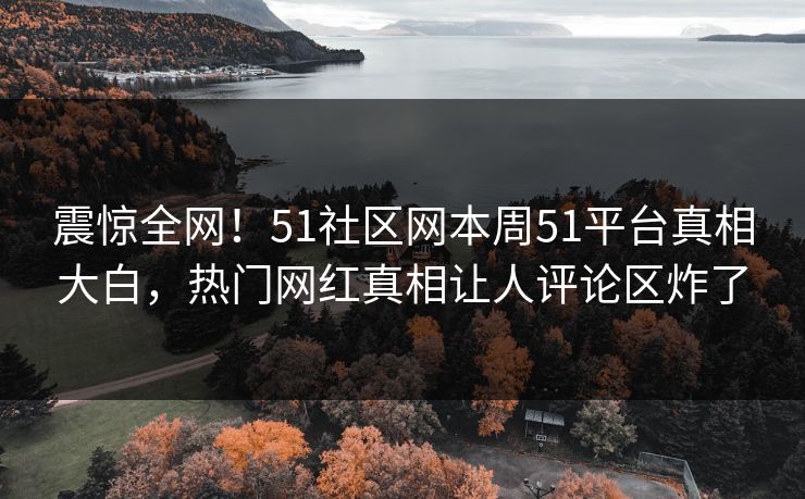 震惊全网！51社区网本周51平台真相大白，热门网红真相让人评论区炸了