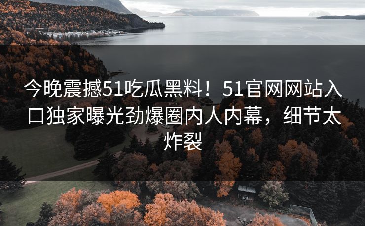今晚震撼51吃瓜黑料！51官网网站入口独家曝光劲爆圈内人内幕，细节太炸裂