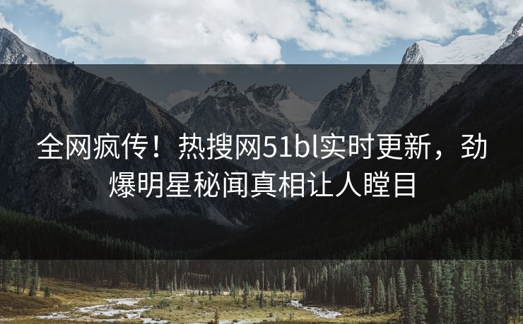 全网疯传！热搜网51bl实时更新，劲爆明星秘闻真相让人瞠目