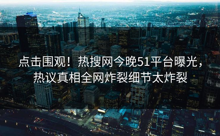 点击围观！热搜网今晚51平台曝光，热议真相全网炸裂细节太炸裂