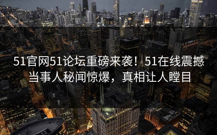 51官网51论坛重磅来袭！51在线震撼当事人秘闻惊爆，真相让人瞠目