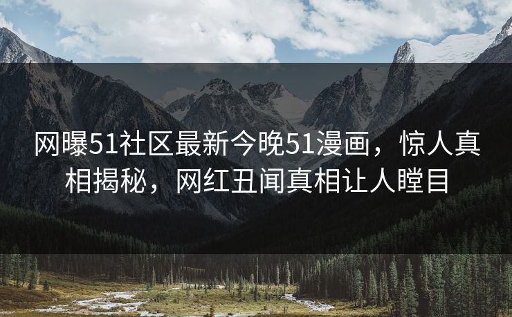 网曝51社区最新今晚51漫画，惊人真相揭秘，网红丑闻真相让人瞠目