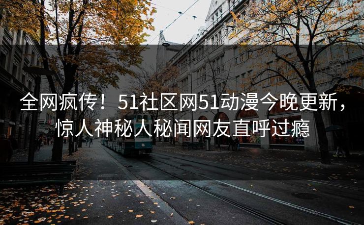 全网疯传！51社区网51动漫今晚更新，惊人神秘人秘闻网友直呼过瘾