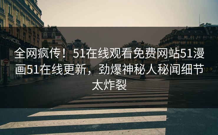 全网疯传！51在线观看免费网站51漫画51在线更新，劲爆神秘人秘闻细节太炸裂