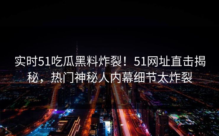实时51吃瓜黑料炸裂！51网址直击揭秘，热门神秘人内幕细节太炸裂