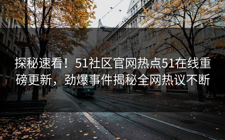探秘速看！51社区官网热点51在线重磅更新，劲爆事件揭秘全网热议不断