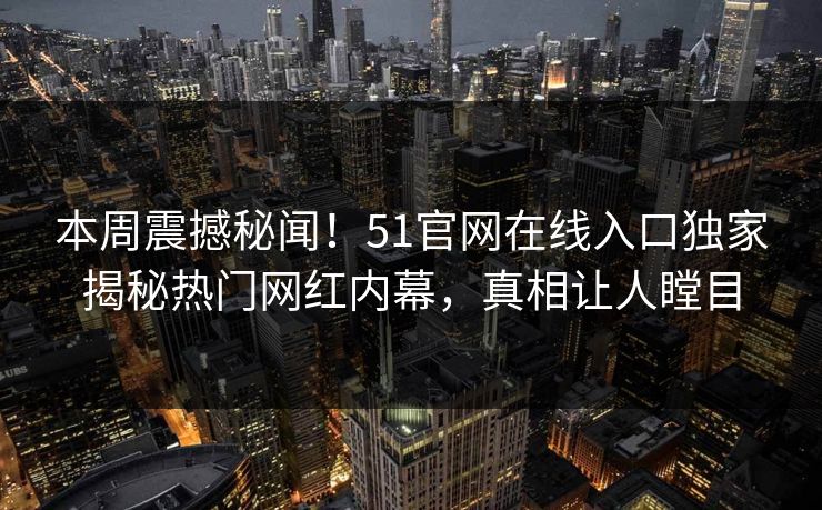 本周震撼秘闻！51官网在线入口独家揭秘热门网红内幕，真相让人瞠目