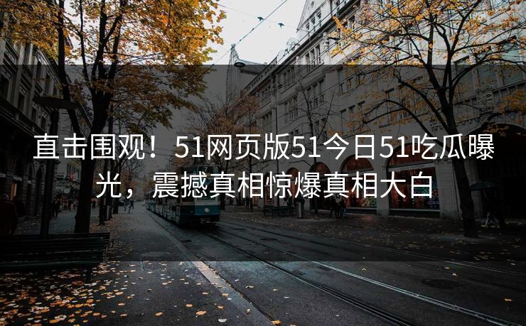 直击围观！51网页版51今日51吃瓜曝光，震撼真相惊爆真相大白