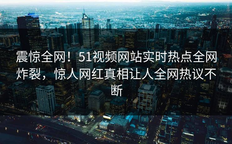 震惊全网！51视频网站实时热点全网炸裂，惊人网红真相让人全网热议不断