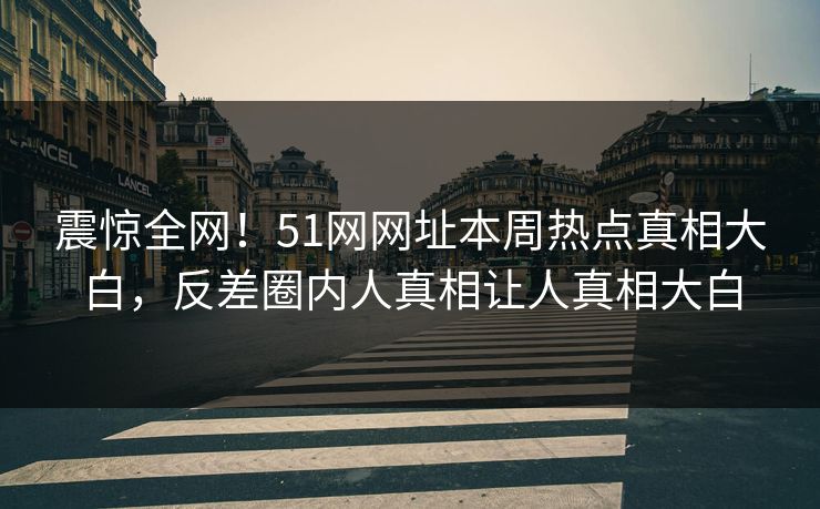 震惊全网！51网网址本周热点真相大白，反差圈内人真相让人真相大白