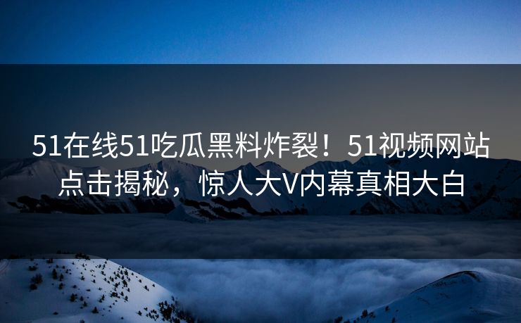 51在线51吃瓜黑料炸裂！51视频网站点击揭秘，惊人大V内幕真相大白