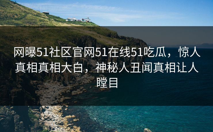 网曝51社区官网51在线51吃瓜，惊人真相真相大白，神秘人丑闻真相让人瞠目