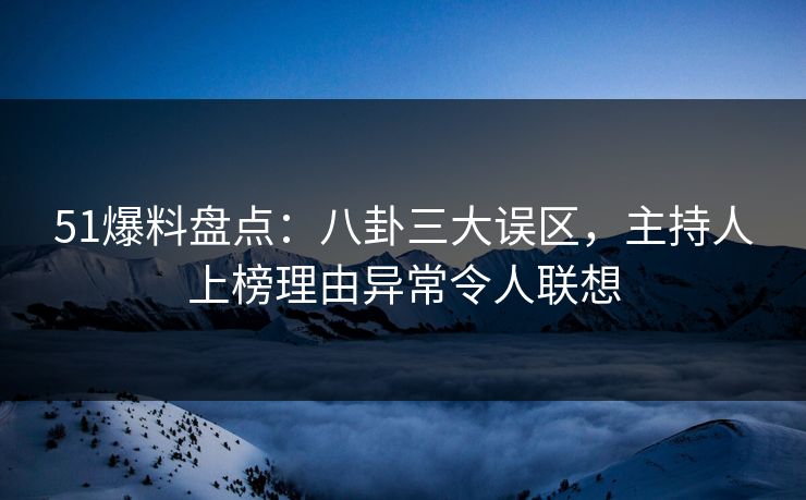 51爆料盘点：八卦三大误区，主持人上榜理由异常令人联想