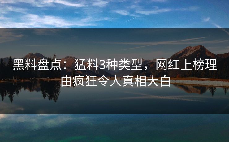 黑料盘点：猛料3种类型，网红上榜理由疯狂令人真相大白
