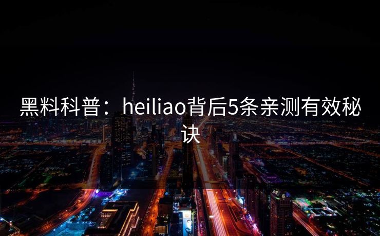 黑料科普：heiliao背后5条亲测有效秘诀