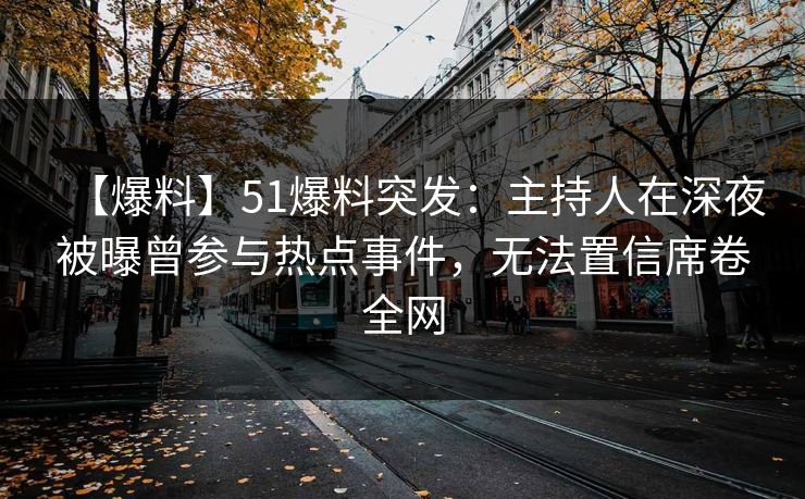 【爆料】51爆料突发：主持人在深夜被曝曾参与热点事件，无法置信席卷全网