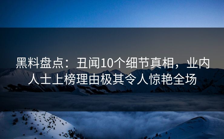 黑料盘点：丑闻10个细节真相，业内人士上榜理由极其令人惊艳全场