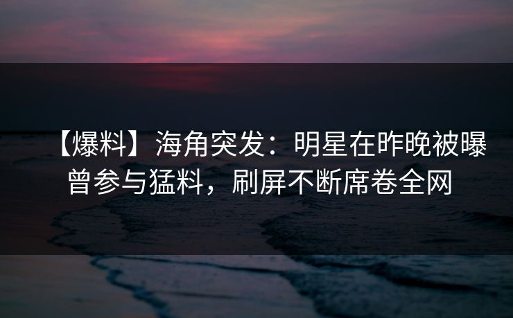 【爆料】海角突发：明星在昨晚被曝曾参与猛料，刷屏不断席卷全网