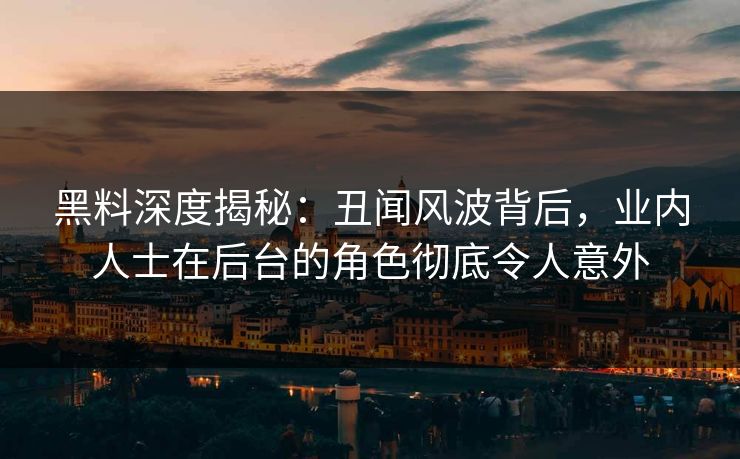 黑料深度揭秘：丑闻风波背后，业内人士在后台的角色彻底令人意外