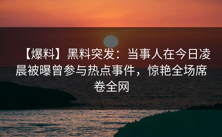 【爆料】黑料突发：当事人在今日凌晨被曝曾参与热点事件，惊艳全场席卷全网