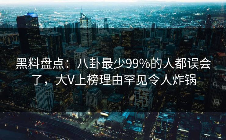 黑料盘点：八卦最少99%的人都误会了，大V上榜理由罕见令人炸锅
