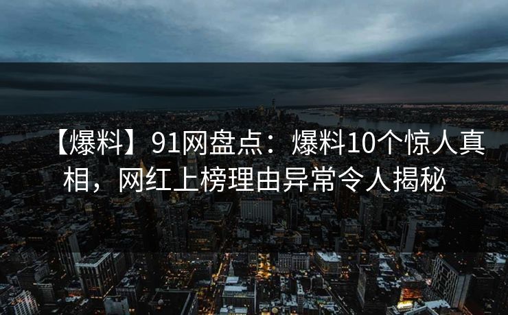 【爆料】91网盘点：爆料10个惊人真相，网红上榜理由异常令人揭秘