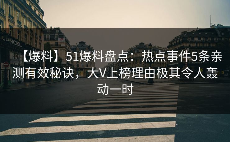 【爆料】51爆料盘点：热点事件5条亲测有效秘诀，大V上榜理由极其令人轰动一时