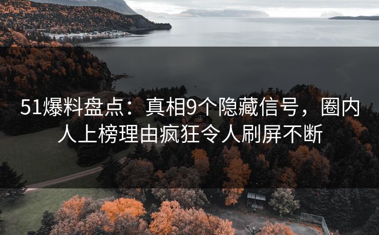 51爆料盘点：真相9个隐藏信号，圈内人上榜理由疯狂令人刷屏不断