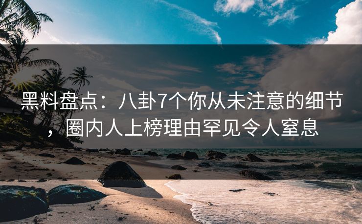 黑料盘点：八卦7个你从未注意的细节，圈内人上榜理由罕见令人窒息