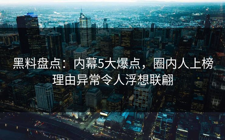 黑料盘点：内幕5大爆点，圈内人上榜理由异常令人浮想联翩